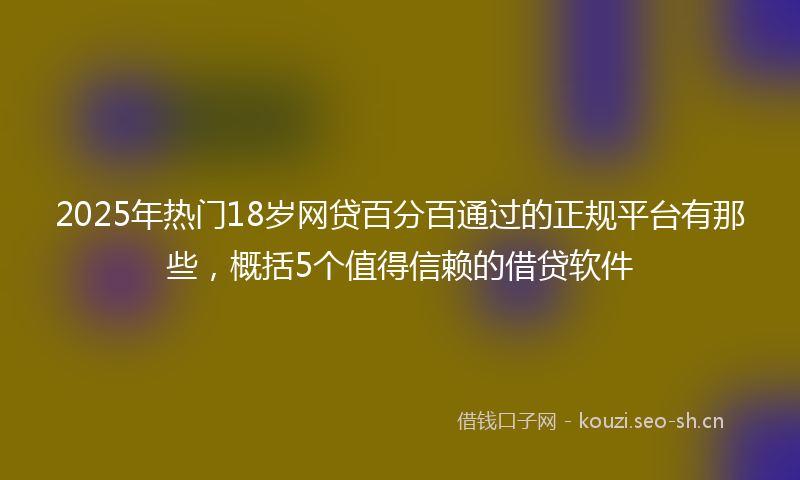 2025年热门18岁网贷百分百通过的正规平台有那些，概括5个值得信赖的借贷软件