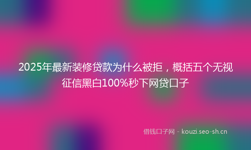 2025年最新装修贷款为什么被拒，概括五个无视征信黑白100%秒下网贷口子