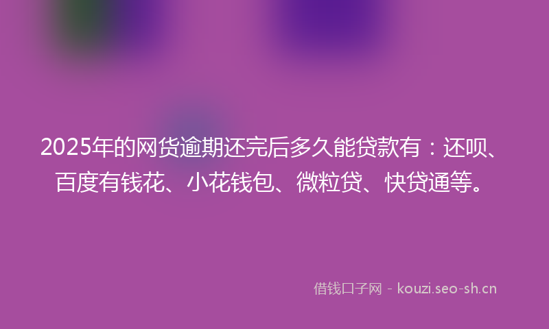 2025年的网货逾期还完后多久能贷款有：还呗、百度有钱花、小花钱包、微粒贷、快贷通等。
