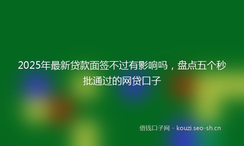 2025年最新贷款面签不过有影响吗，盘点五个秒批通过的网贷口子