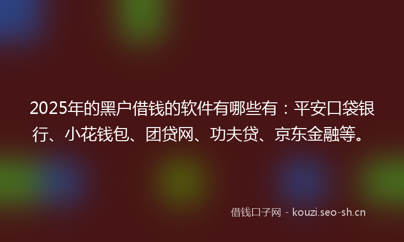 2025年的黑户借钱的软件有哪些有：平安口袋银行、小花钱包、团贷网、功夫贷、京东金融等。