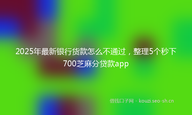 2025年最新银行货款怎么不通过，整理5个秒下700芝麻分贷款app