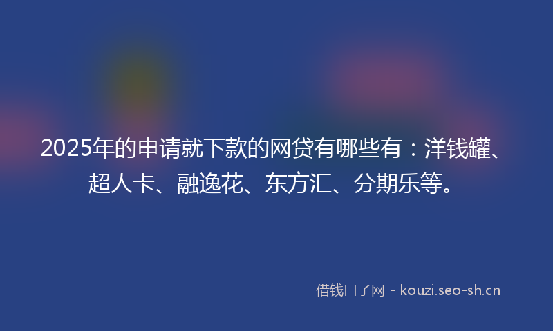2025年的申请就下款的网贷有哪些有：洋钱罐、超人卡、融逸花、东方汇、分期乐等。