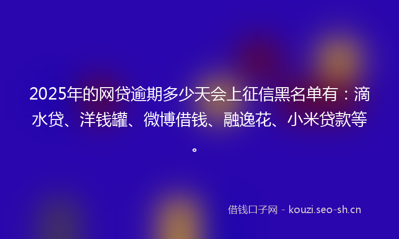 2025年的网贷逾期多少天会上征信黑名单有:滴水贷、洋钱罐、微博借钱、融逸花、小米贷款等。