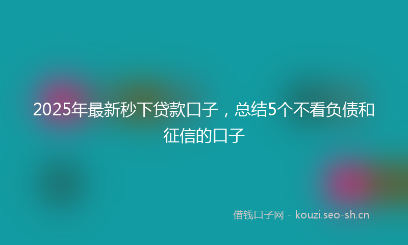 2025年最新秒下贷款口子，总结5个不看负债和征信的口子