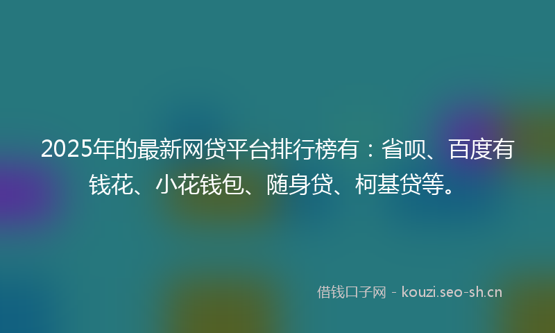 2025年的最新网贷平台排行榜有：省呗、百度有钱花、小花钱包、随身贷、柯基贷等。