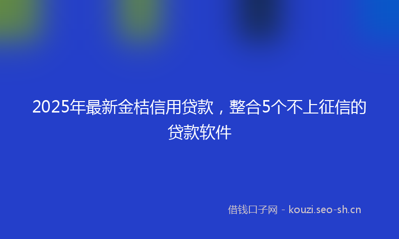 2025年最新金桔信用贷款，整合5个不上征信的贷款软件