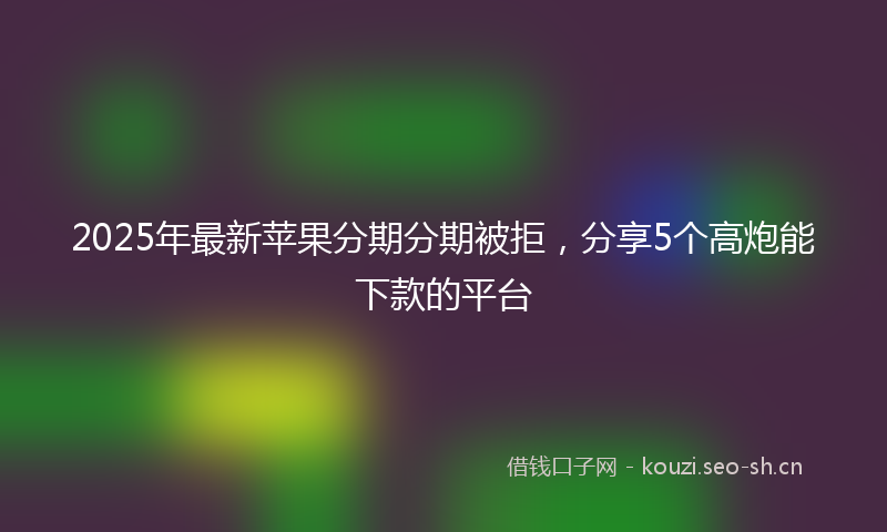 2025年最新苹果分期分期被拒，分享5个高炮能下款的平台