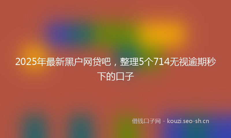 2025年最新黑户网贷吧，整理5个714无视逾期秒下的口子