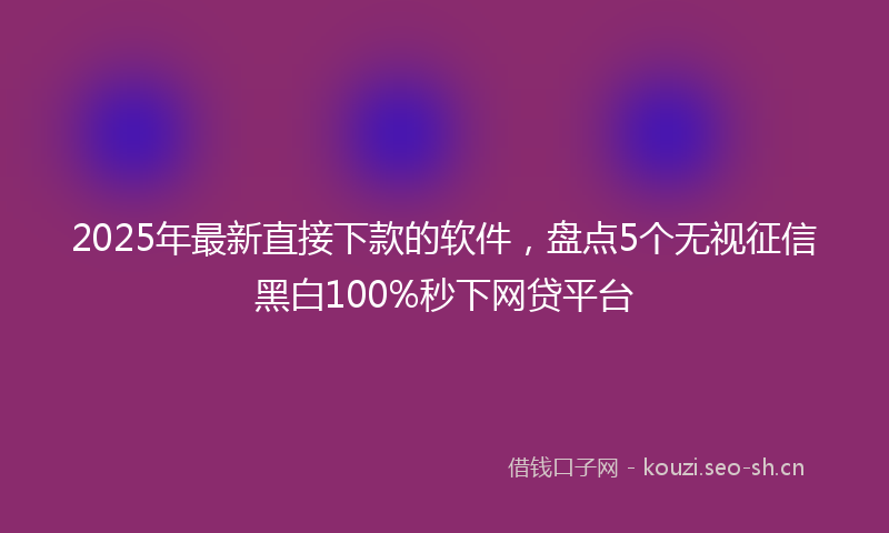 2025年最新直接下款的软件，盘点5个无视征信黑白100%秒下网贷平台