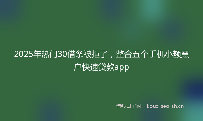 2025年热门30借条被拒了，整合五个手机小额黑户快速贷款app