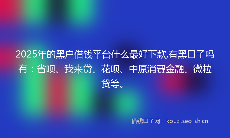 2025年的黑户借钱平台什么最好下款,有黑口子吗有：省呗、我来贷、花呗、中原消费金融、微粒贷等。