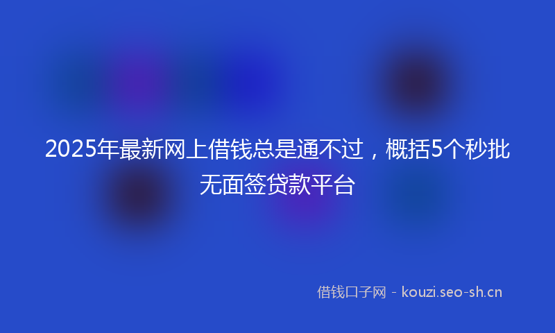 2025年最新网上借钱总是通不过，概括5个秒批无面签贷款平台