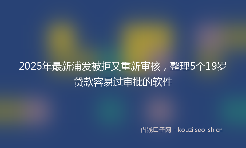 2025年最新浦发被拒又重新审核，整理5个19岁贷款容易过审批的软件