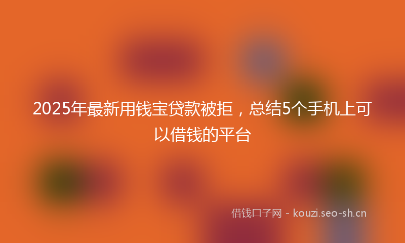 2025年最新用钱宝贷款被拒，总结5个手机上可以借钱的平台