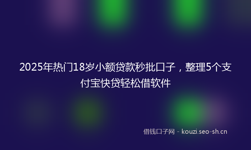 2025年热门18岁小额贷款秒批口子，整理5个支付宝快贷轻松借软件