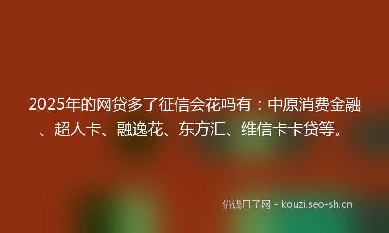 2025年的网贷多了征信会花吗有:中原消费金融、超人卡、融逸花、东方汇、维信卡卡贷等。