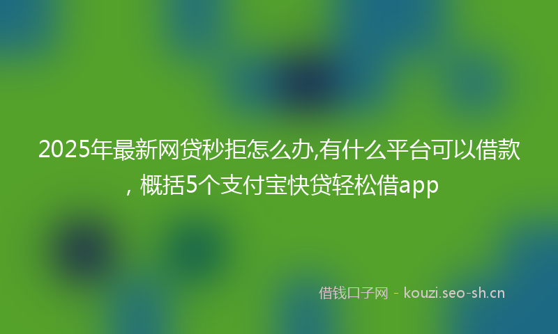 2025年最新网贷秒拒怎么办,有什么平台可以借款，概括5个支付宝快贷轻松借app