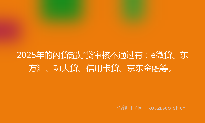 2025年的闪贷超好贷审核不通过有：e微贷、东方汇、功夫贷、信用卡贷、京东金融等。