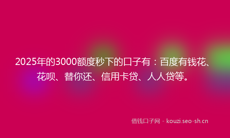 2025年的3000额度秒下的口子有：百度有钱花、花呗、替你还、信用卡贷、人人贷等。