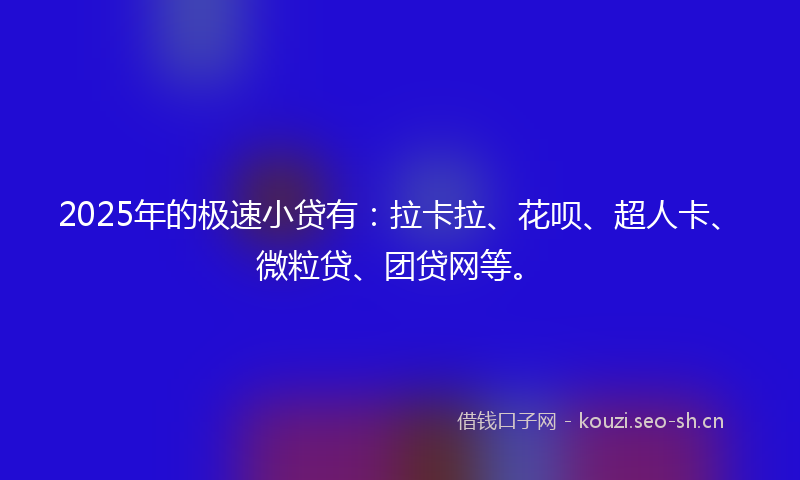 2025年的极速小贷有：拉卡拉、花呗、超人卡、微粒贷、团贷网等。