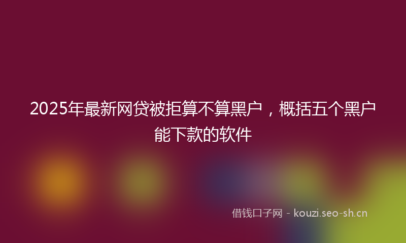 2025年最新网贷被拒算不算黑户，概括五个黑户能下款的软件