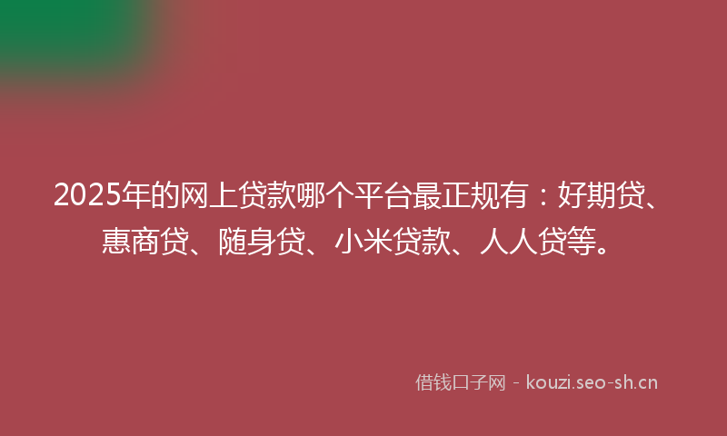 2025年的网上贷款哪个平台最正规有：好期贷、惠商贷、随身贷、小米贷款、人人贷等。