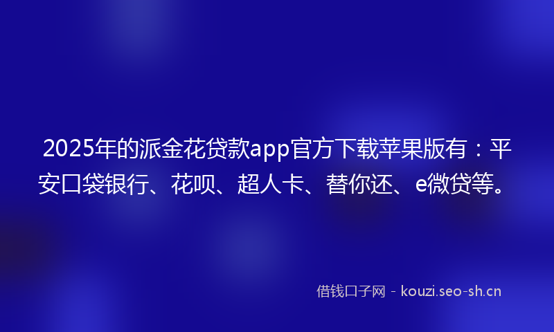 2025年的派金花贷款app官方下载苹果版有：平安口袋银行、花呗、超人卡、替你还、e微贷等。