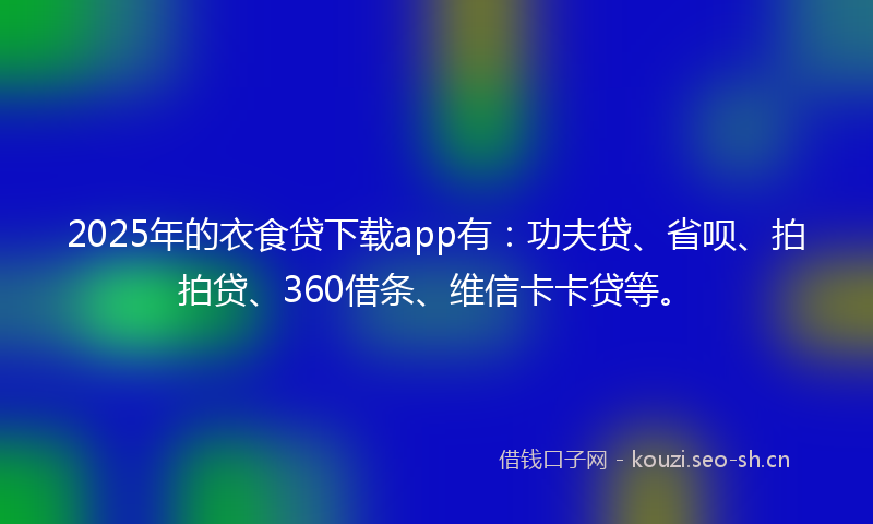 2025年的衣食贷下载app有：功夫贷、省呗、拍拍贷、360借条、维信卡卡贷等。