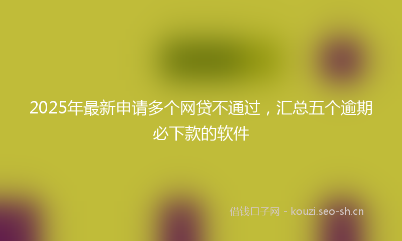 2025年最新申请多个网贷不通过，汇总五个逾期必下款的软件
