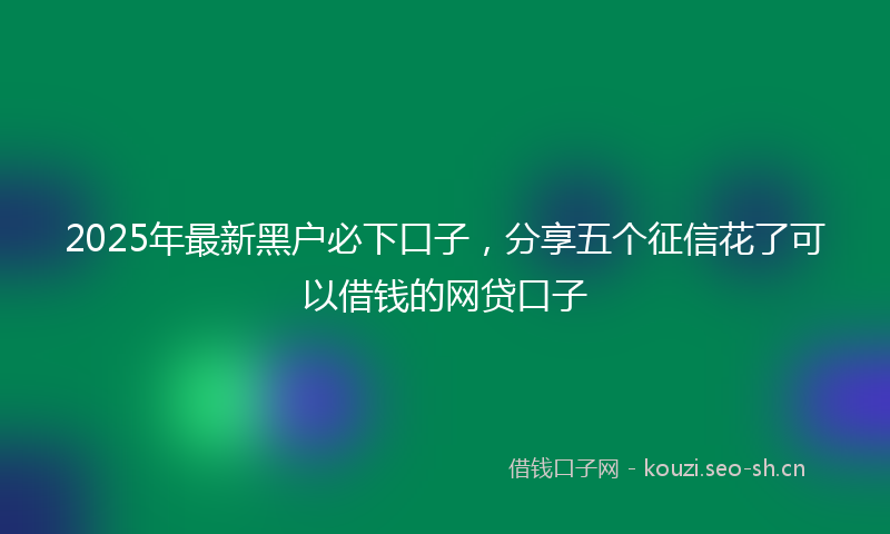 2025年最新黑户必下口子，分享五个征信花了可以借钱的网贷口子