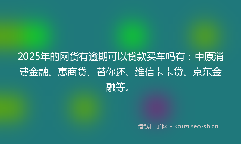 2025年的网货有逾期可以贷款买车吗有：中原消费金融、惠商贷、替你还、维信卡卡贷、京东金融等。