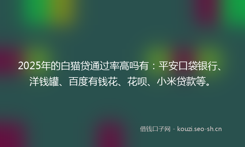 2025年的白猫贷通过率高吗有：平安口袋银行、洋钱罐、百度有钱花、花呗、小米贷款等。