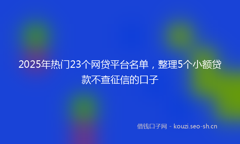 2025年热门23个网贷平台名单，整理5个小额贷款不查征信的口子