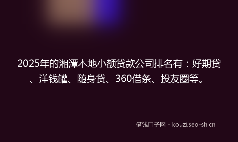 2025年的湘潭本地小额贷款公司排名有：好期贷、洋钱罐、随身贷、360借条、投友圈等。