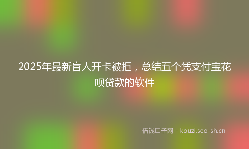 2025年最新盲人开卡被拒，总结五个凭支付宝花呗贷款的软件