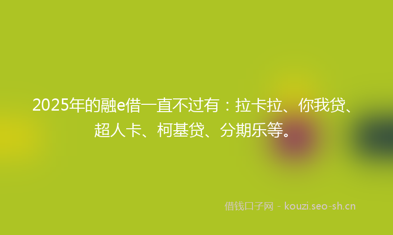 2025年的融e借一直不过有：拉卡拉、你我贷、超人卡、柯基贷、分期乐等。