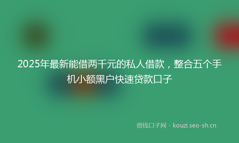 2025年最新能借两千元的私人借款，整合五个手机小额黑户快速贷款口子