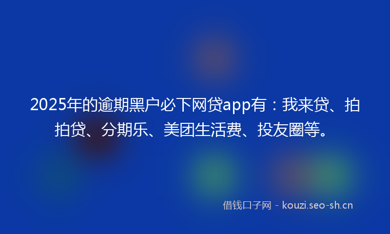 2025年的逾期黑户必下网贷app有：我来贷、拍拍贷、分期乐、美团生活费、投友圈等。