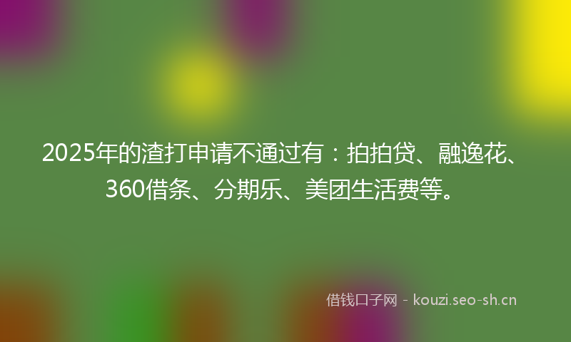 2025年的渣打申请不通过有：拍拍贷、融逸花、360借条、分期乐、美团生活费等。