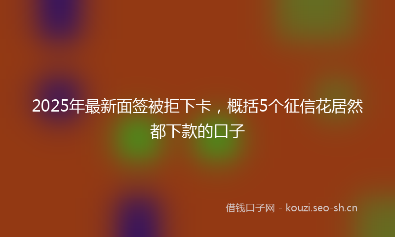 2025年最新面签被拒下卡，概括5个征信花居然都下款的口子