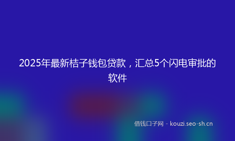 2025年最新桔子钱包贷款，汇总5个闪电审批的软件