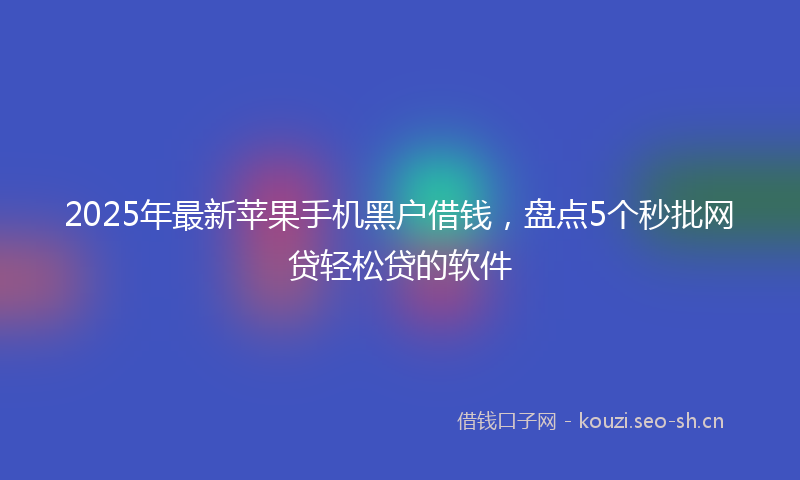 2025年最新苹果手机黑户借钱，盘点5个秒批网贷轻松贷的软件