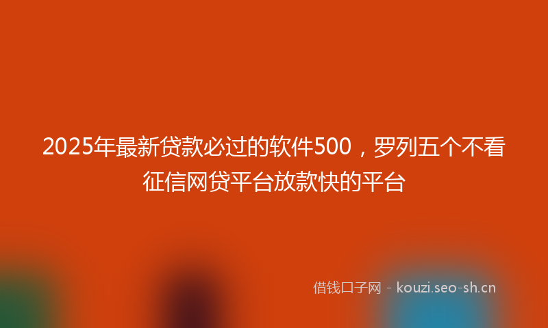 2025年最新贷款必过的软件500，罗列五个不看征信网贷平台放款快的平台