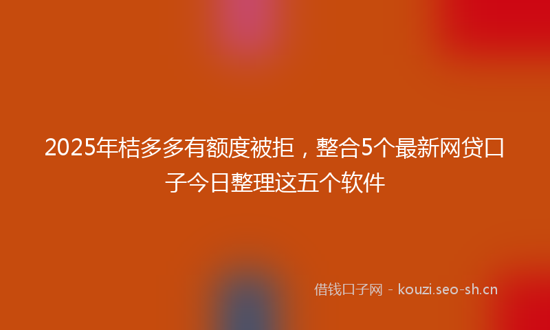 2025年桔多多有额度被拒，整合5个最新网贷口子今日整理这五个软件