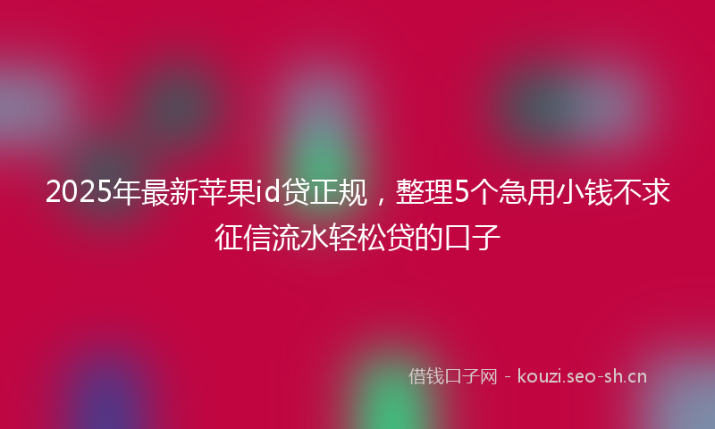 2025年最新苹果id贷正规，整理5个急用小钱不求征信流水轻松贷的口子