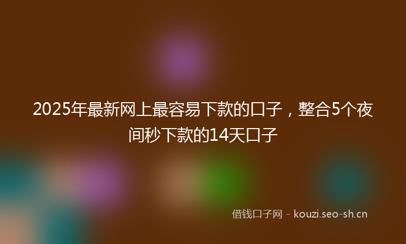 2025年最新网上最容易下款的口子，整合5个夜间秒下款的14天口子