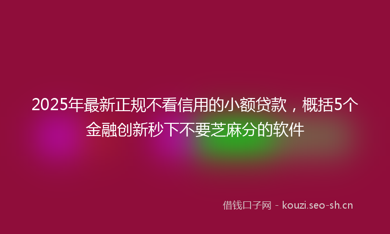2025年最新正规不看信用的小额贷款，概括5个金融创新秒下不要芝麻分的软件