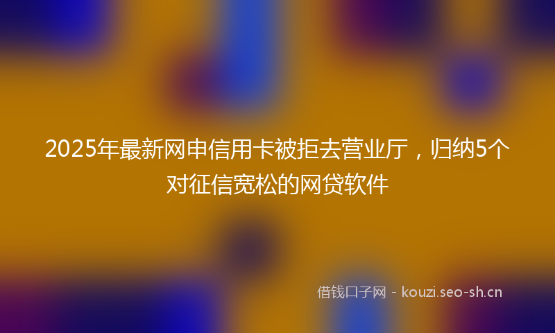 2025年最新网申信用卡被拒去营业厅，归纳5个对征信宽松的网贷软件