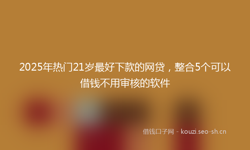 2025年热门21岁最好下款的网贷，整合5个可以借钱不用审核的软件